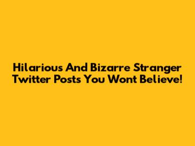 Hilarious And Bizarre Stranger Twitter Posts You Won't Believe!