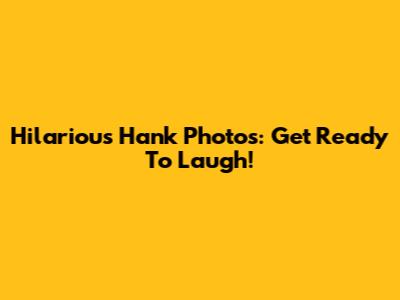 Hilarious Hank Photos: Get Ready To Laugh!