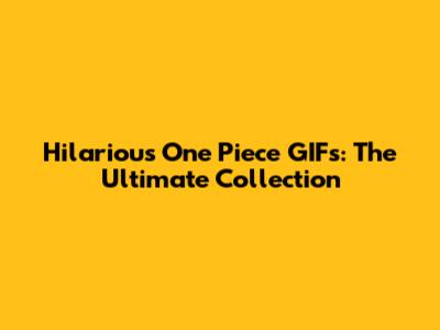 Hilarious One Piece GIFs: The Ultimate Collection