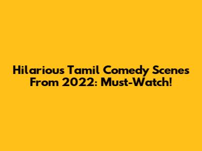 Hilarious Tamil Comedy Scenes From 2022: Must-Watch!