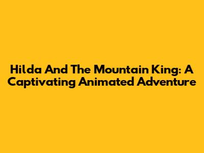 Hilda And The Mountain King: A Captivating Animated Adventure
