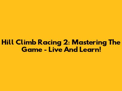 Hill Climb Racing 2: Mastering The Game - Live And Learn!