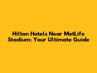 Hilton Hotels Near MetLife Stadium: Your Ultimate Guide