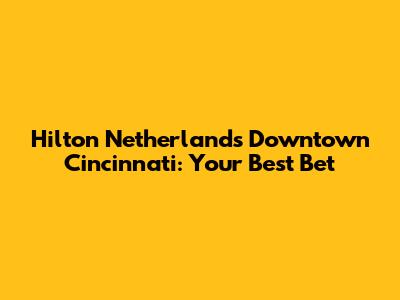 Hilton Netherlands Downtown Cincinnati: Your Best Bet