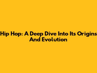 Hip Hop: A Deep Dive Into Its Origins And Evolution