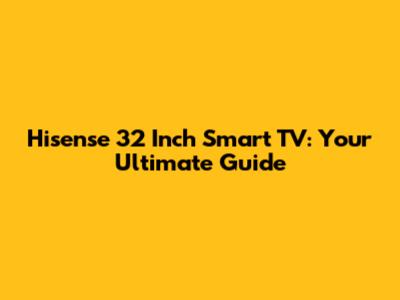 Hisense 32 Inch Smart TV: Your Ultimate Guide
