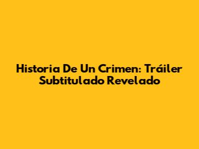 Historia De Un Crimen: Tráiler Subtitulado Revelado