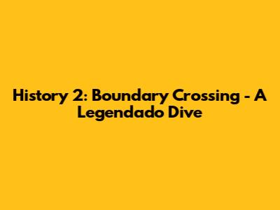 History 2: Boundary Crossing - A Legendado Dive