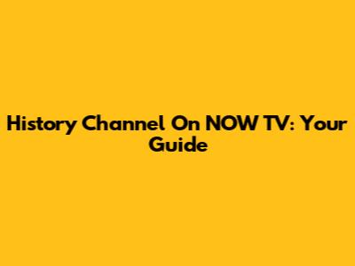 History Channel On NOW TV: Your Guide