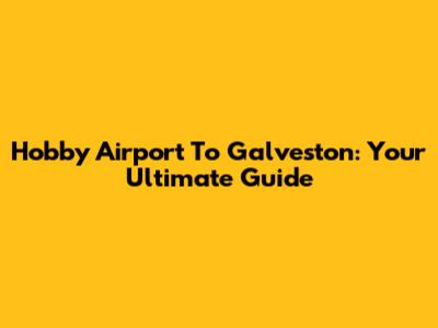 Hobby Airport To Galveston: Your Ultimate Guide