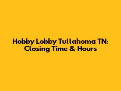 Hobby Lobby Tullahoma TN: Closing Time & Hours