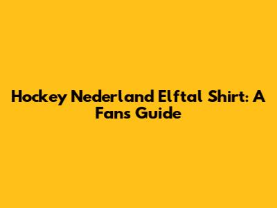 Hockey Nederland Elftal Shirt: A Fan's Guide
