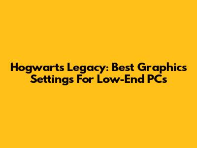 Hogwarts Legacy: Best Graphics Settings For Low-End PCs