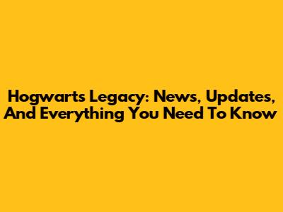 Hogwarts Legacy: News, Updates, And Everything You Need To Know