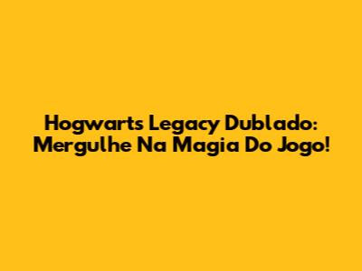 Hogwarts Legacy Dublado: Mergulhe Na Magia Do Jogo!