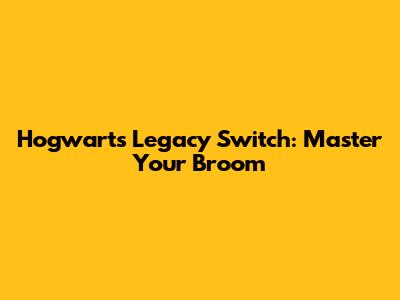 Hogwarts Legacy Switch: Master Your Broom