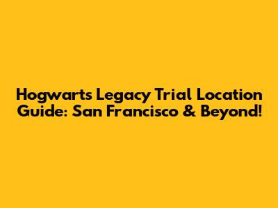 Hogwarts Legacy Trial Location Guide: San Francisco & Beyond!