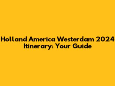Holland America Westerdam 2024 Itinerary: Your Guide