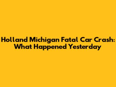 Holland Michigan Fatal Car Crash: What Happened Yesterday