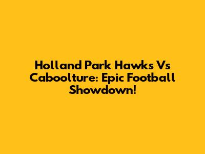 Holland Park Hawks Vs Caboolture: Epic Football Showdown!