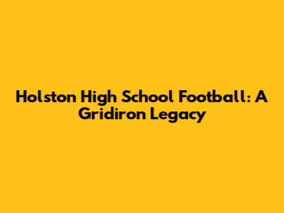 Holston High School Football: A Gridiron Legacy