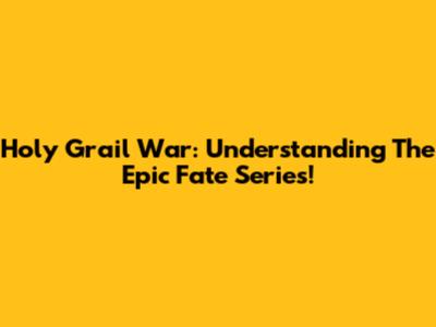 Holy Grail War: Understanding The Epic Fate Series!