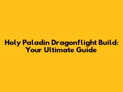 Holy Paladin Dragonflight Build: Your Ultimate Guide