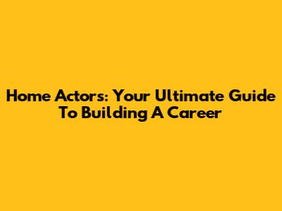 Home Actors: Your Ultimate Guide To Building A Career