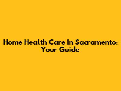 Home Health Care In Sacramento: Your Guide