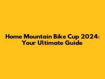 Home Mountain Bike Cup 2024: Your Ultimate Guide