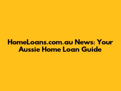 HomeLoans.com.au News: Your Aussie Home Loan Guide
