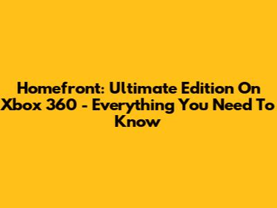 Homefront: Ultimate Edition On Xbox 360 - Everything You Need To Know