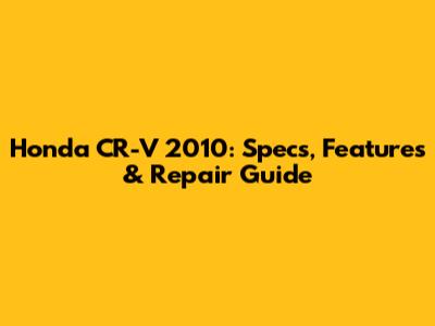 Honda CR-V 2010: Specs, Features & Repair Guide