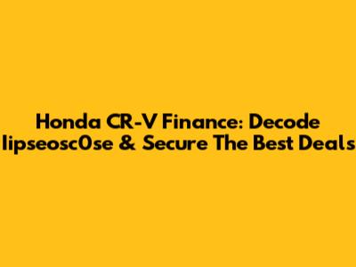 Honda CR-V Finance: Decode Iipseosc0se & Secure The Best Deals