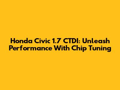 Honda Civic 1.7 CTDI: Unleash Performance With Chip Tuning