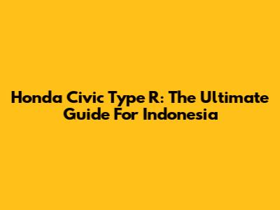 Honda Civic Type R: The Ultimate Guide For Indonesia