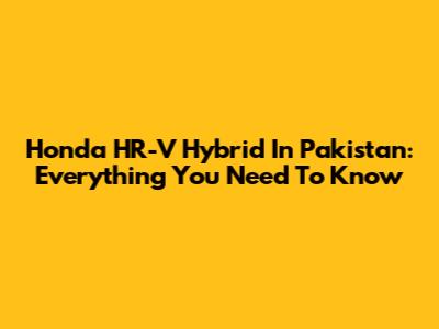 Honda HR-V Hybrid In Pakistan: Everything You Need To Know