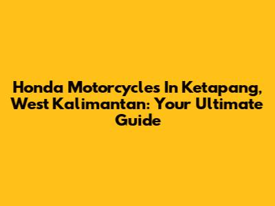 Honda Motorcycles In Ketapang, West Kalimantan: Your Ultimate Guide