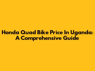 Honda Quad Bike Price In Uganda: A Comprehensive Guide