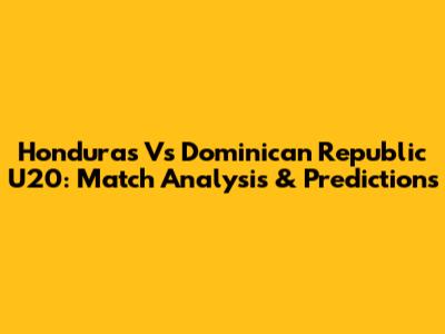 Honduras Vs Dominican Republic U20: Match Analysis & Predictions