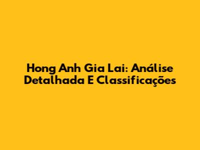 Hong Anh Gia Lai: Análise Detalhada E Classificações