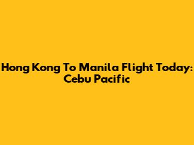 Hong Kong To Manila Flight Today: Cebu Pacific