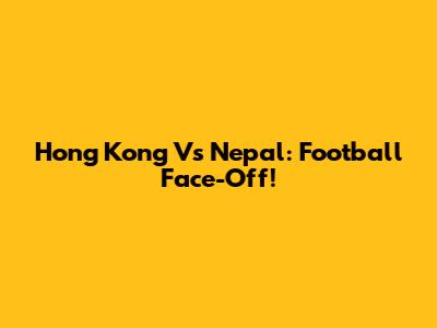 Hong Kong Vs Nepal: Football Face-Off!