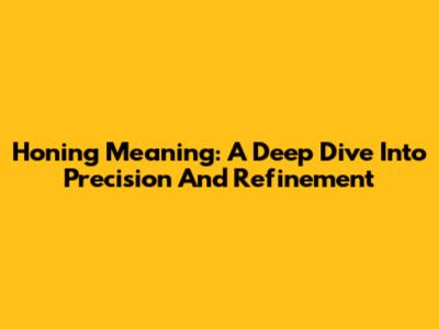 Honing Meaning: A Deep Dive Into Precision And Refinement