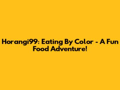 Horangi99: Eating By Color - A Fun Food Adventure!
