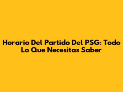 Horario Del Partido Del PSG: Todo Lo Que Necesitas Saber