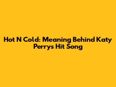 Hot N Cold: Meaning Behind Katy Perry's Hit Song