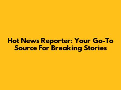 Hot News Reporter: Your Go-To Source For Breaking Stories