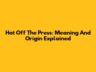 Hot Off The Press: Meaning And Origin Explained