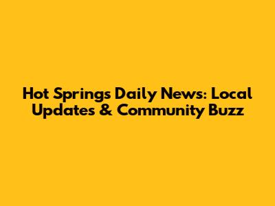 Hot Springs Daily News: Local Updates & Community Buzz